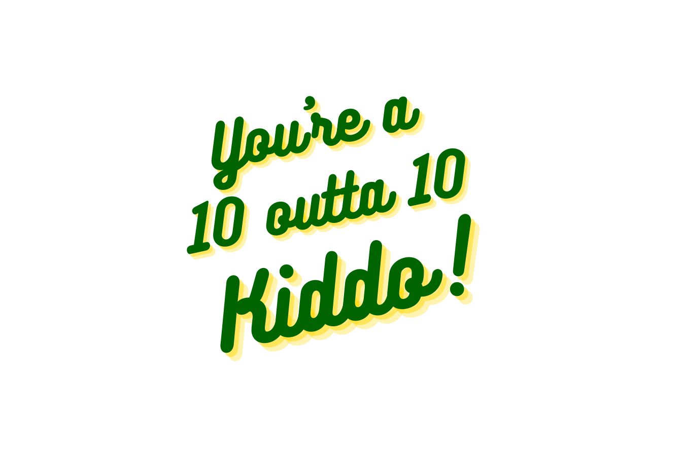 You're a 10 outta 10 Kiddo